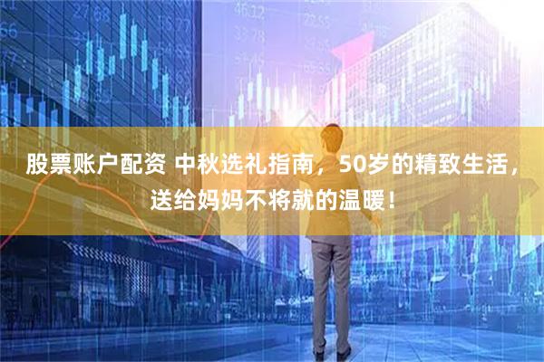 股票账户配资 中秋选礼指南，50岁的精致生活，送给妈妈不将就的温暖！