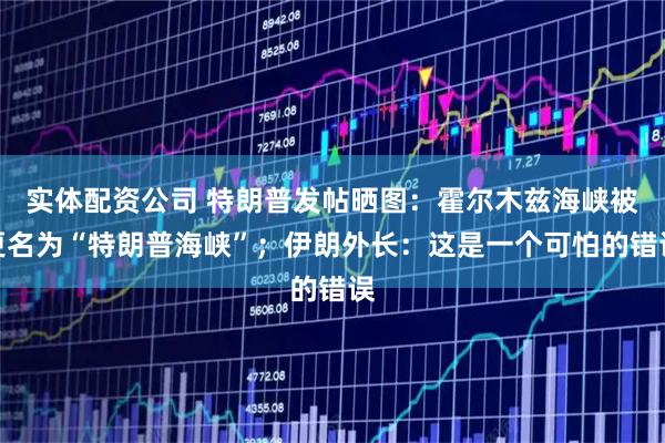 实体配资公司 特朗普发帖晒图：霍尔木兹海峡被更名为“特朗普海峡”；伊朗外长：这是一个可怕的错误