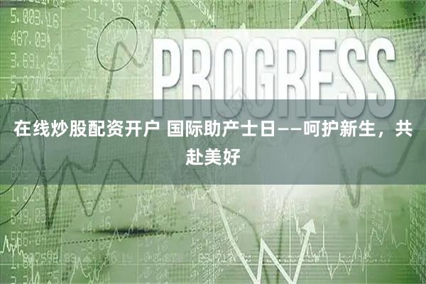 在线炒股配资开户 国际助产士日——呵护新生，共赴美好