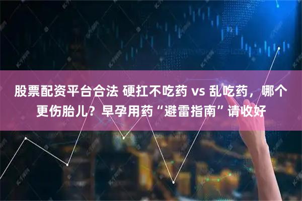 股票配资平台合法 硬扛不吃药 vs 乱吃药，哪个更伤胎儿？早孕用药“避雷指南”请收好