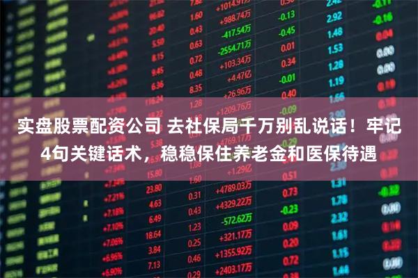 实盘股票配资公司 去社保局千万别乱说话！牢记4句关键话术，稳稳保住养老金和医保待遇