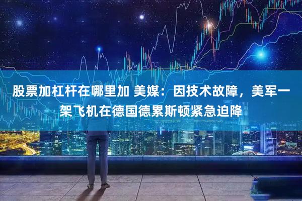 股票加杠杆在哪里加 美媒：因技术故障，美军一架飞机在德国德累斯顿紧急迫降