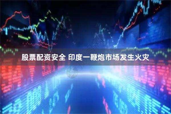 股票配资安全 印度一鞭炮市场发生火灾