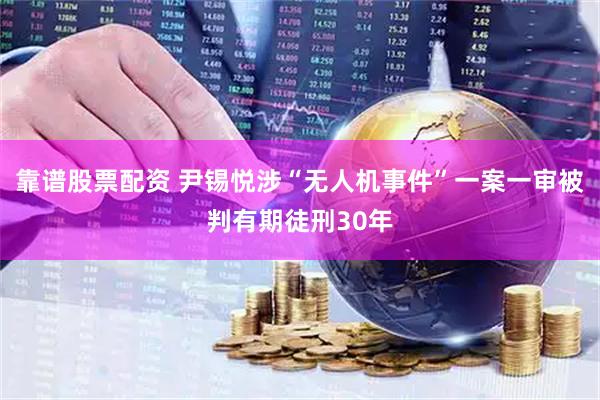 靠谱股票配资 尹锡悦涉“无人机事件”一案一审被判有期徒刑30年