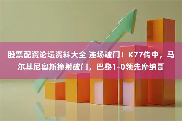 股票配资论坛资料大全 连场破门！K77传中，马尔基尼奥斯撞射破门，巴黎1-0领先摩纳哥